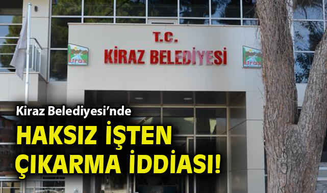 Kiraz Belediyesi’nde Haksız İşten Çıkarma İddiası!