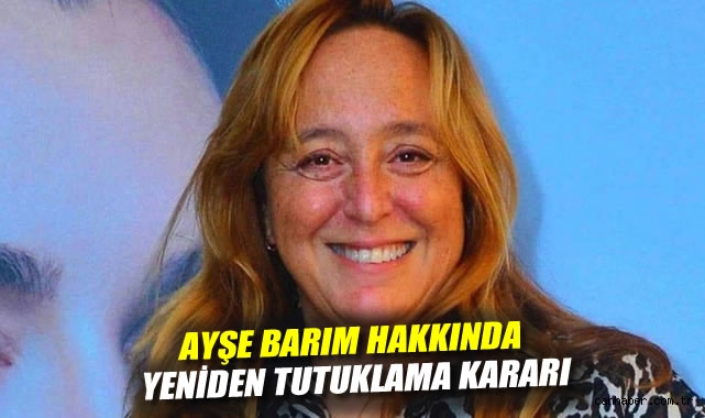 Ayşe Barım için yeniden tutuklama kararı!