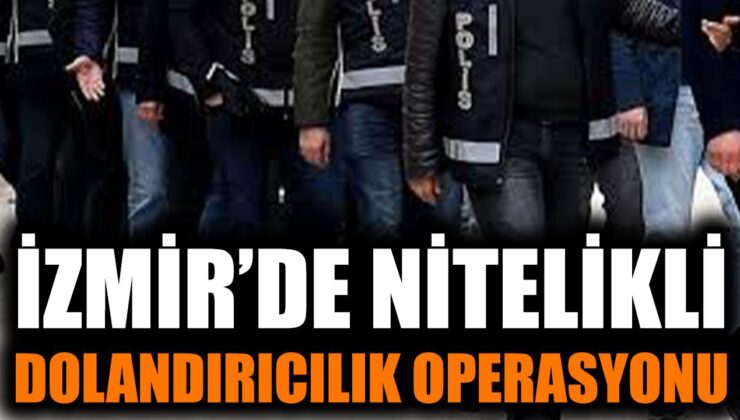 İzmir’de Nitelikli Dolandırıcılığa Dev Operasyon!